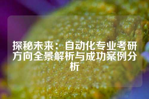 探秘未来：自动化专业考研方向全景解析与成功案例分析