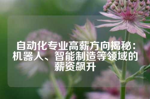 自动化专业高薪方向揭秘：机器人、智能制造等领域的薪资飙升