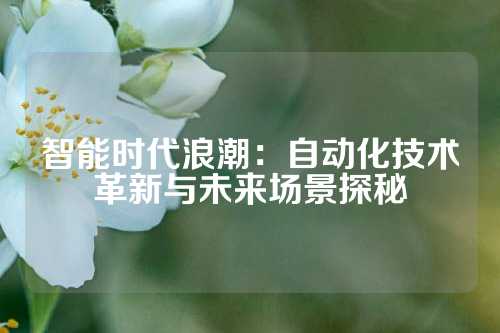 智能时代浪潮：自动化技术革新与未来场景探秘