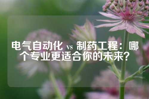 电气自动化 vs 制药工程：哪个专业更适合你的未来？