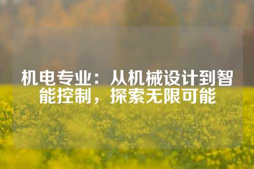 机电专业：从机械设计到智能控制，探索无限可能