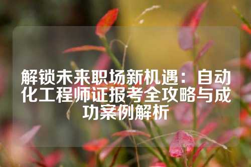 解锁未来职场新机遇：自动化工程师证报考全攻略与成功案例解析