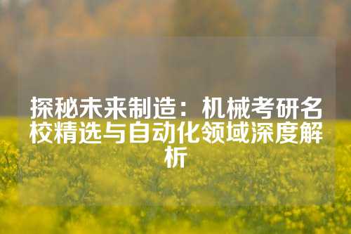 探秘未来制造：机械考研名校精选与自动化领域深度解析