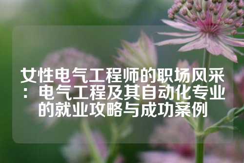 女性电气工程师的职场风采：电气工程及其自动化专业的就业攻略与成功案例