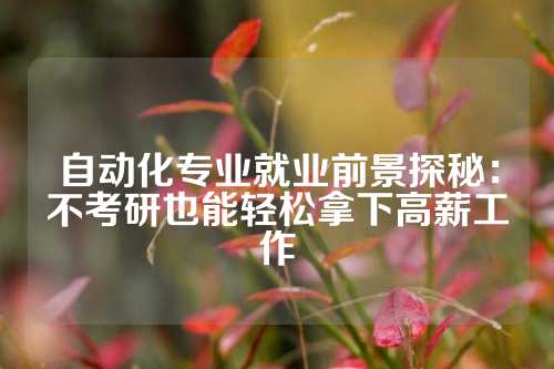 自动化专业就业前景探秘：不考研也能轻松拿下高薪工作