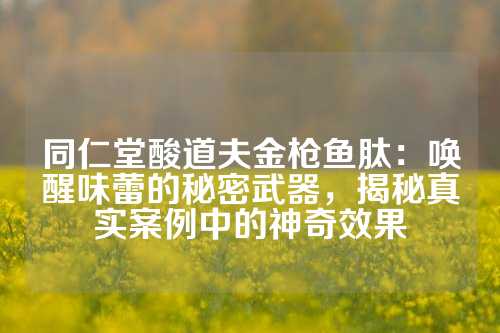 同仁堂酸道夫金枪鱼肽：唤醒味蕾的秘密武器，揭秘真实案例中的神奇效果