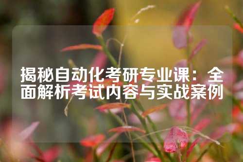 揭秘自动化考研专业课:全面解析考试内容与实战案例