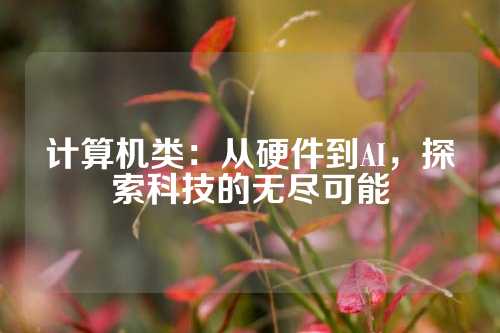 计算机类：从硬件到AI，探索科技的无尽可能