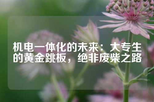 机电一体化的未来：大专生的黄金跳板，绝非废柴之路