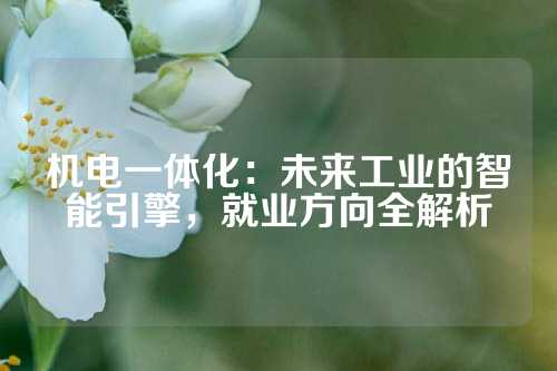 机电一体化：未来工业的智能引擎，就业方向全解析