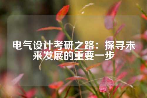 电气设计考研之路：探寻未来发展的重要一步