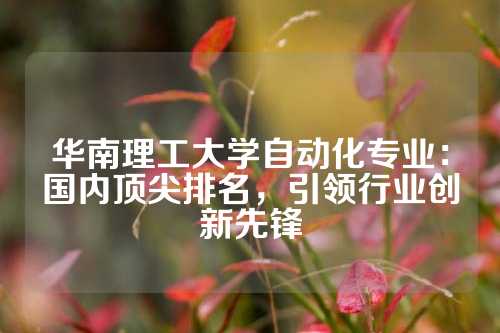 华南理工大学自动化专业：国内顶尖排名，引领行业创新先锋