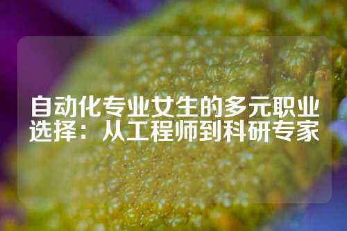 自动化专业女生的多元职业选择：从工程师到科研专家