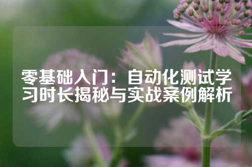 零基础入门：自动化测试学习时长揭秘与实战案例解析