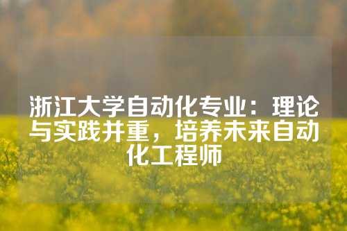 浙江大学自动化专业：理论与实践并重，培养未来自动化工程师