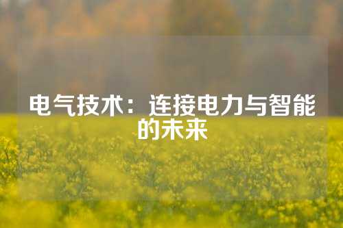 电气技术：连接电力与智能的未来