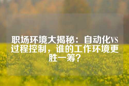 职场环境大揭秘：自动化VS过程控制，谁的工作环境更胜一筹？