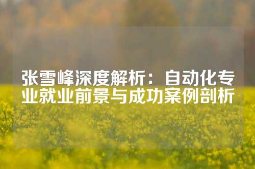 张雪峰深度解析：自动化专业就业前景与成功案例剖析