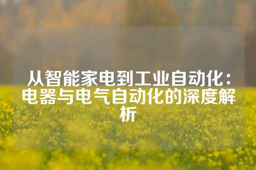 从智能家电到工业自动化：电器与电气自动化的深度解析