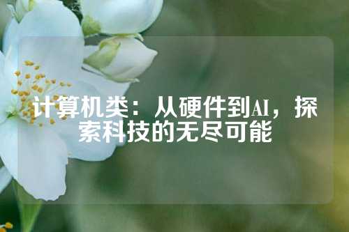 计算机类：从硬件到AI，探索科技的无尽可能